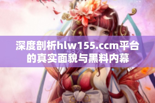 深度剖析hlw155.ccm平台的真实面貌与黑料内幕