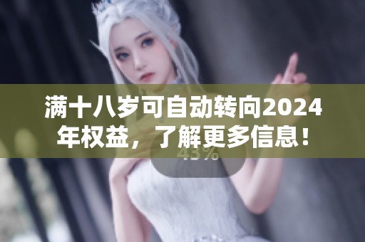 满十八岁可自动转向2024年权益，了解更多信息！