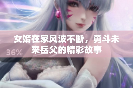 女婿在家风波不断，勇斗未来岳父的精彩故事