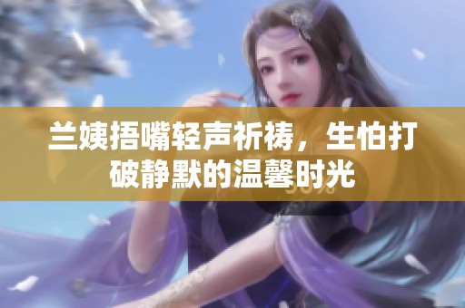 兰姨捂嘴轻声祈祷，生怕打破静默的温馨时光