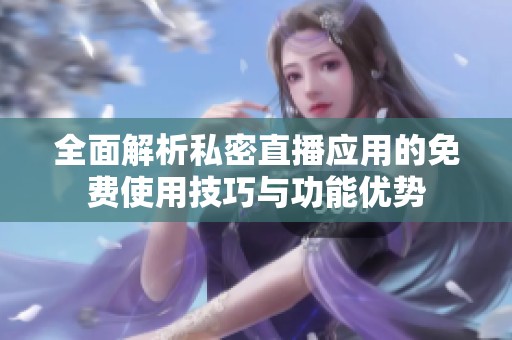 全面解析私密直播应用的免费使用技巧与功能优势