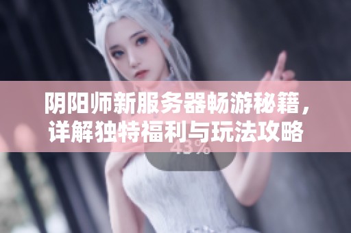 阴阳师新服务器畅游秘籍，详解独特福利与玩法攻略