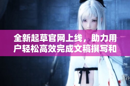全新起草官网上线，助力用户轻松高效完成文稿撰写和修改