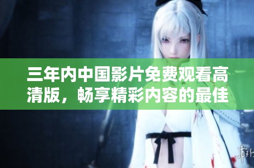 三年内中国影片免费观看高清版，畅享精彩内容的最佳选择