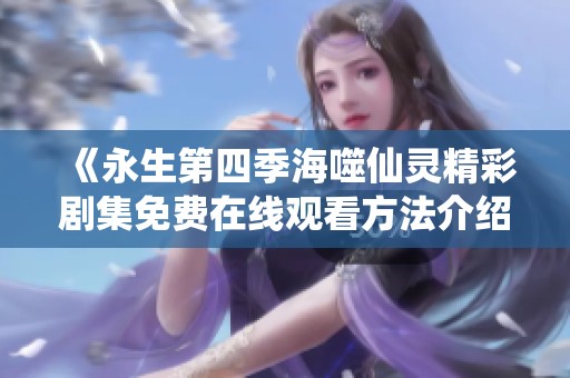 《永生第四季海噬仙灵精彩剧集免费在线观看方法介绍》