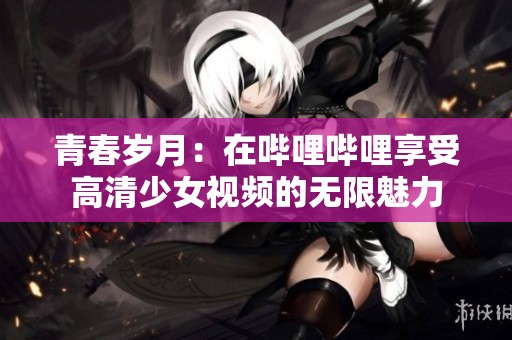 青春岁月：在哔哩哔哩享受高清少女视频的无限魅力