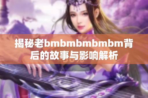 揭秘老bmbmbmbmbm背后的故事与影响解析