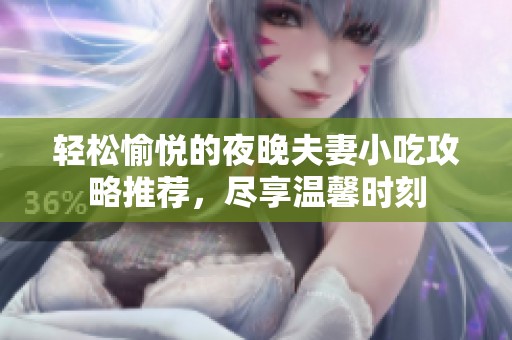 轻松愉悦的夜晚夫妻小吃攻略推荐，尽享温馨时刻