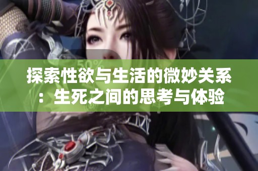 探索性欲与生活的微妙关系：生死之间的思考与体验