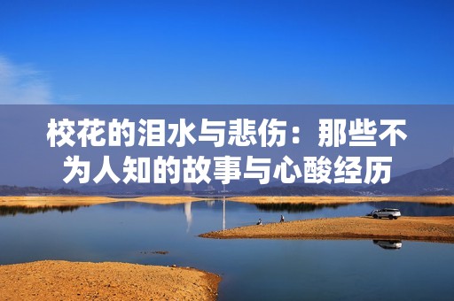 校花的泪水与悲伤：那些不为人知的故事与心酸经历