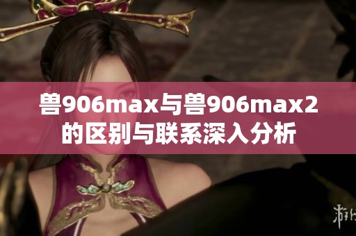 兽906max与兽906max2的区别与联系深入分析