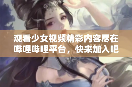 观看少女视频精彩内容尽在哔哩哔哩平台，快来加入吧！