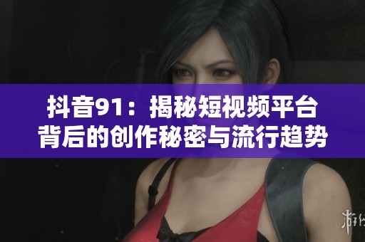 抖音91：揭秘短视频平台背后的创作秘密与流行趋势