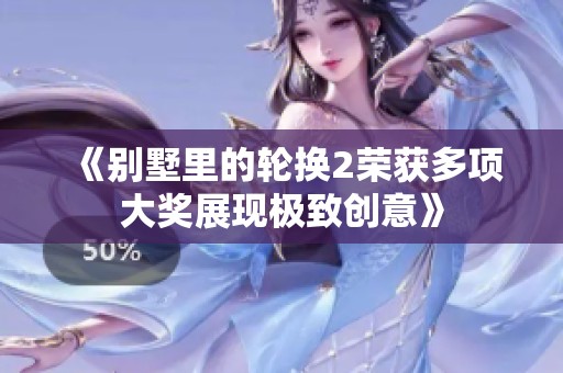 《别墅里的轮换2荣获多项大奖展现极致创意》