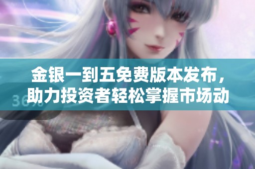 金银一到五免费版本发布，助力投资者轻松掌握市场动态