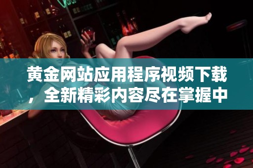 黄金网站应用程序视频下载，全新精彩内容尽在掌握中