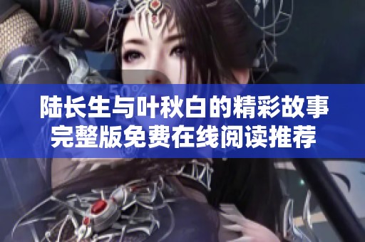 陆长生与叶秋白的精彩故事完整版免费在线阅读推荐