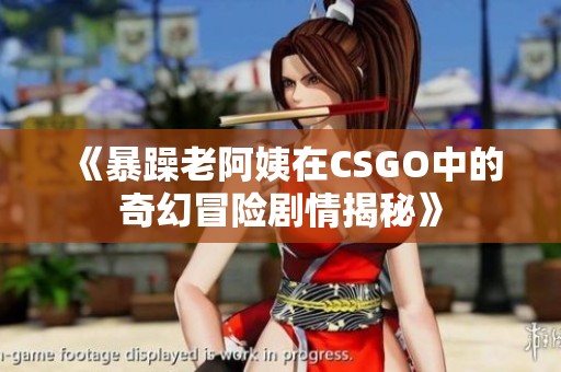《暴躁老阿姨在CSGO中的奇幻冒险剧情揭秘》