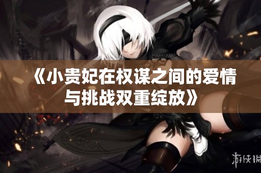 《小贵妃在权谋之间的爱情与挑战双重绽放》