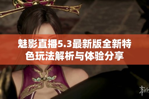 魅影直播5.3最新版全新特色玩法解析与体验分享