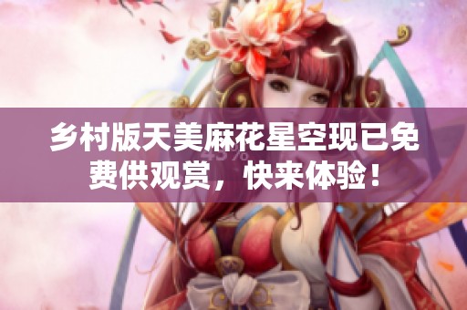 乡村版天美麻花星空现已免费供观赏，快来体验！