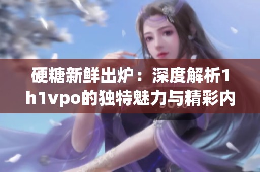 硬糖新鲜出炉：深度解析1h1vpo的独特魅力与精彩内容