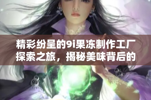 精彩纷呈的9i果冻制作工厂探索之旅，揭秘美味背后的秘密
