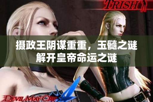 摄政王阴谋重重，玉髓之谜解开皇帝命运之谜