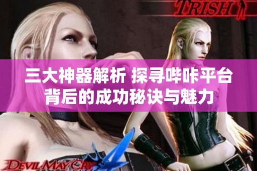 三大神器解析 探寻哔咔平台背后的成功秘诀与魅力