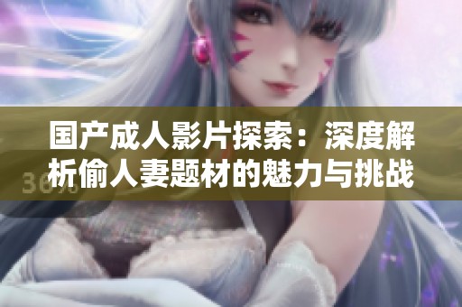 国产成人影片探索：深度解析偷人妻题材的魅力与挑战