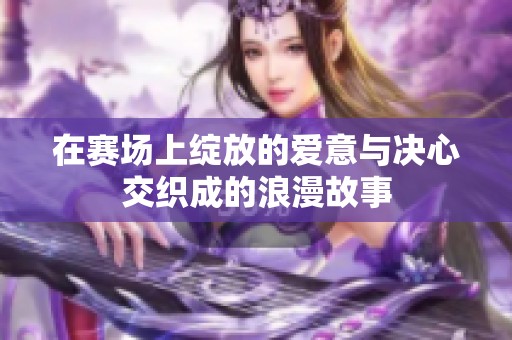 在赛场上绽放的爱意与决心交织成的浪漫故事