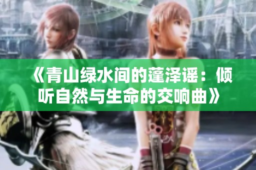 《青山绿水间的蓬泽谣：倾听自然与生命的交响曲》