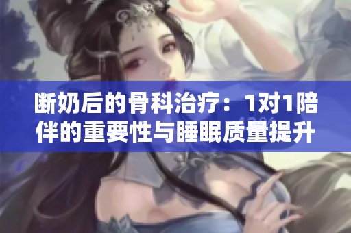 断奶后的骨科治疗：1对1陪伴的重要性与睡眠质量提升建议