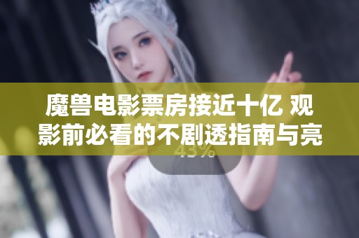 魔兽电影票房接近十亿 观影前必看的不剧透指南与亮点分享