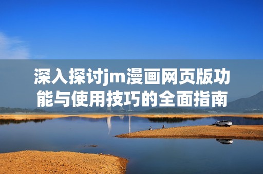 深入探讨jm漫画网页版功能与使用技巧的全面指南