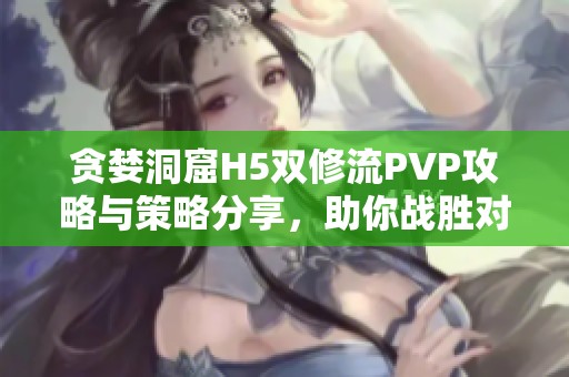 贪婪洞窟H5双修流PVP攻略与策略分享，助你战胜对手