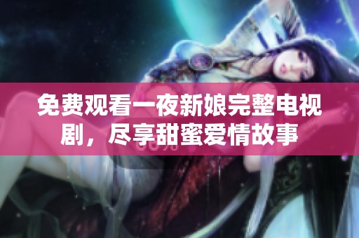 免费观看一夜新娘完整电视剧，尽享甜蜜爱情故事
