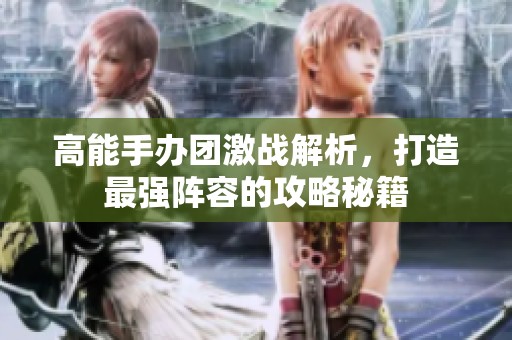 高能手办团激战解析，打造最强阵容的攻略秘籍