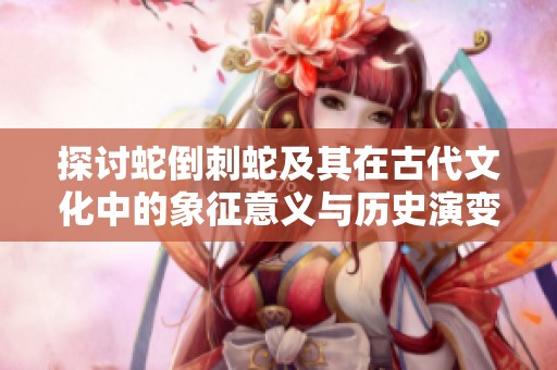 探讨蛇倒刺蛇及其在古代文化中的象征意义与历史演变