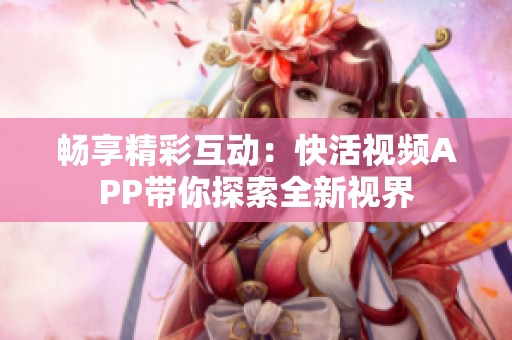 畅享精彩互动：快活视频APP带你探索全新视界