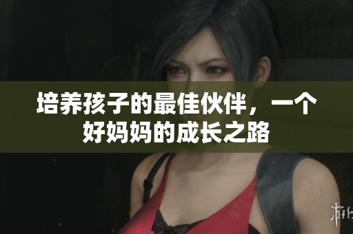 培养孩子的最佳伙伴，一个好妈妈的成长之路