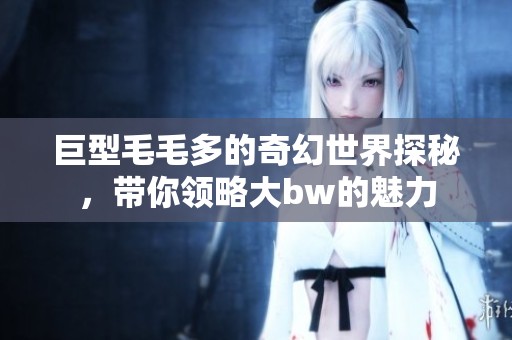 巨型毛毛多的奇幻世界探秘，带你领略大bw的魅力