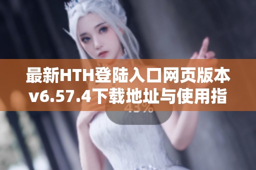 最新HTH登陆入口网页版本v6.57.4下载地址与使用指南