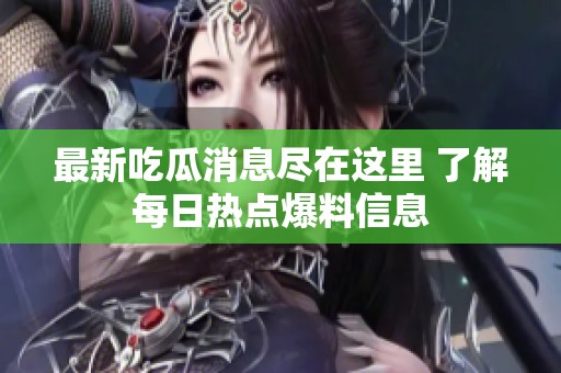 最新吃瓜消息尽在这里 了解每日热点爆料信息