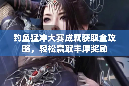 钓鱼猛冲大赛成就获取全攻略，轻松赢取丰厚奖励