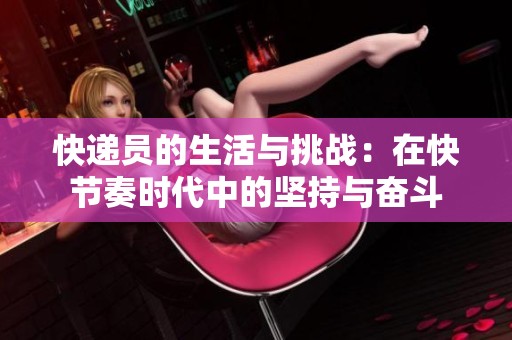 快递员的生活与挑战：在快节奏时代中的坚持与奋斗