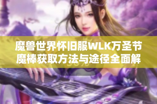 魔兽世界怀旧服WLK万圣节魔棒获取方法与途径全面解析
