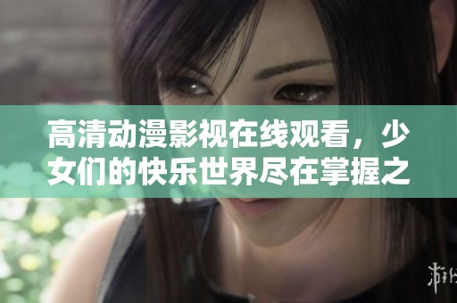 高清动漫影视在线观看，少女们的快乐世界尽在掌握之中