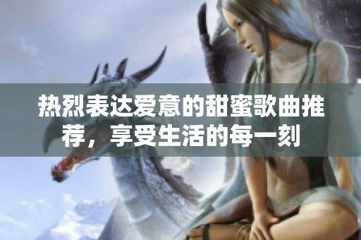 热烈表达爱意的甜蜜歌曲推荐，享受生活的每一刻