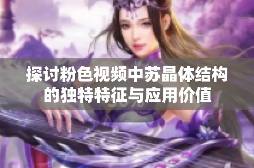 探讨粉色视频中苏晶体结构的独特特征与应用价值